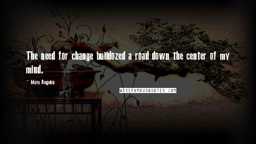 Maya Angelou Quotes: The need for change bulldozed a road down the center of my mind.