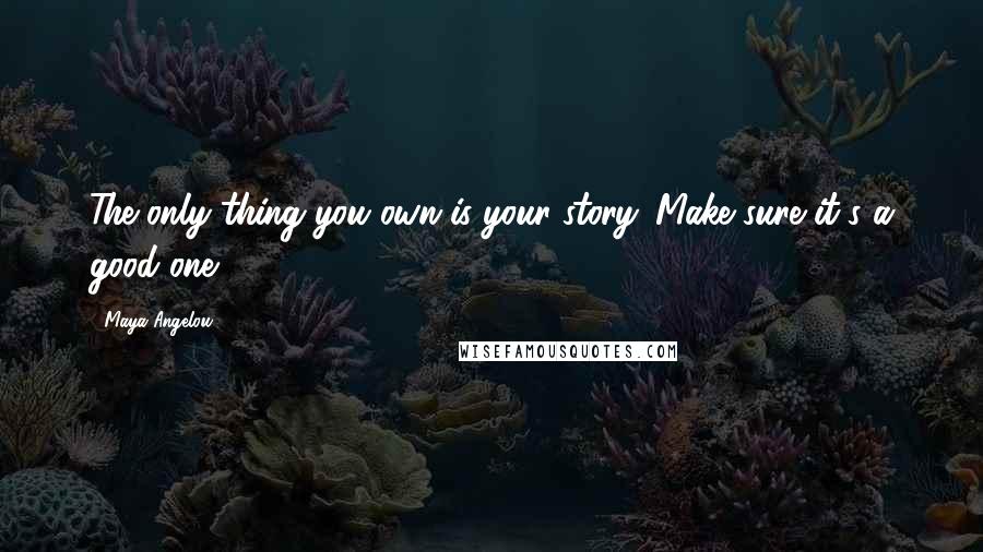 Maya Angelou Quotes: The only thing you own is your story. Make sure it's a good one.