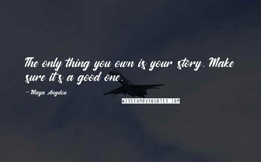 Maya Angelou Quotes: The only thing you own is your story. Make sure it's a good one.