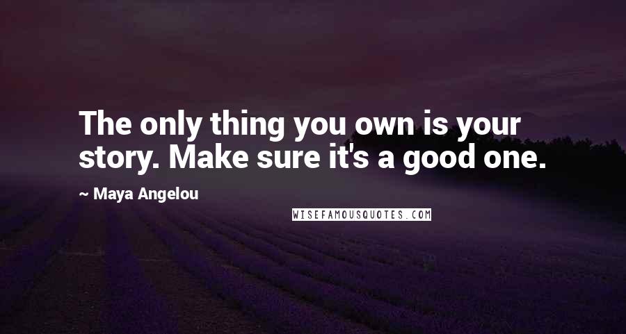 Maya Angelou Quotes: The only thing you own is your story. Make sure it's a good one.