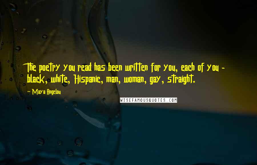 Maya Angelou Quotes: The poetry you read has been written for you, each of you - black, white, Hispanic, man, woman, gay, straight.