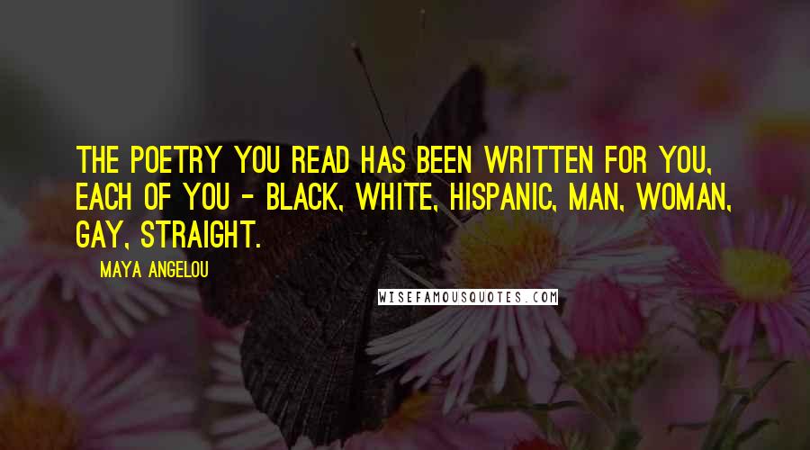 Maya Angelou Quotes: The poetry you read has been written for you, each of you - black, white, Hispanic, man, woman, gay, straight.