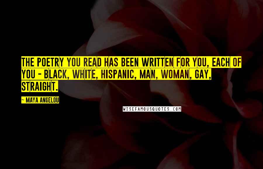 Maya Angelou Quotes: The poetry you read has been written for you, each of you - black, white, Hispanic, man, woman, gay, straight.