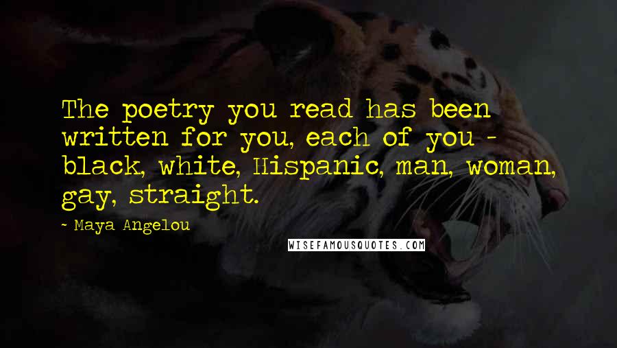 Maya Angelou Quotes: The poetry you read has been written for you, each of you - black, white, Hispanic, man, woman, gay, straight.