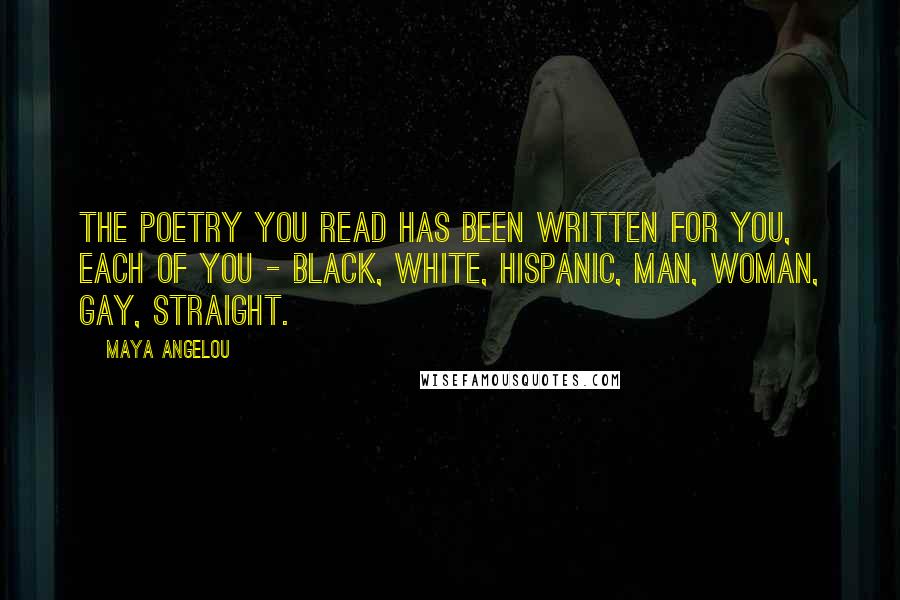 Maya Angelou Quotes: The poetry you read has been written for you, each of you - black, white, Hispanic, man, woman, gay, straight.