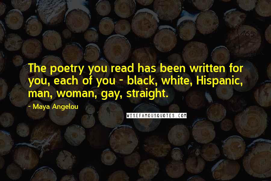 Maya Angelou Quotes: The poetry you read has been written for you, each of you - black, white, Hispanic, man, woman, gay, straight.