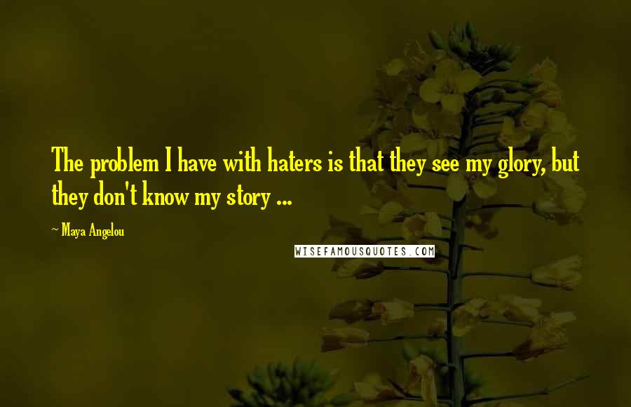 Maya Angelou Quotes: The problem I have with haters is that they see my glory, but they don't know my story ...