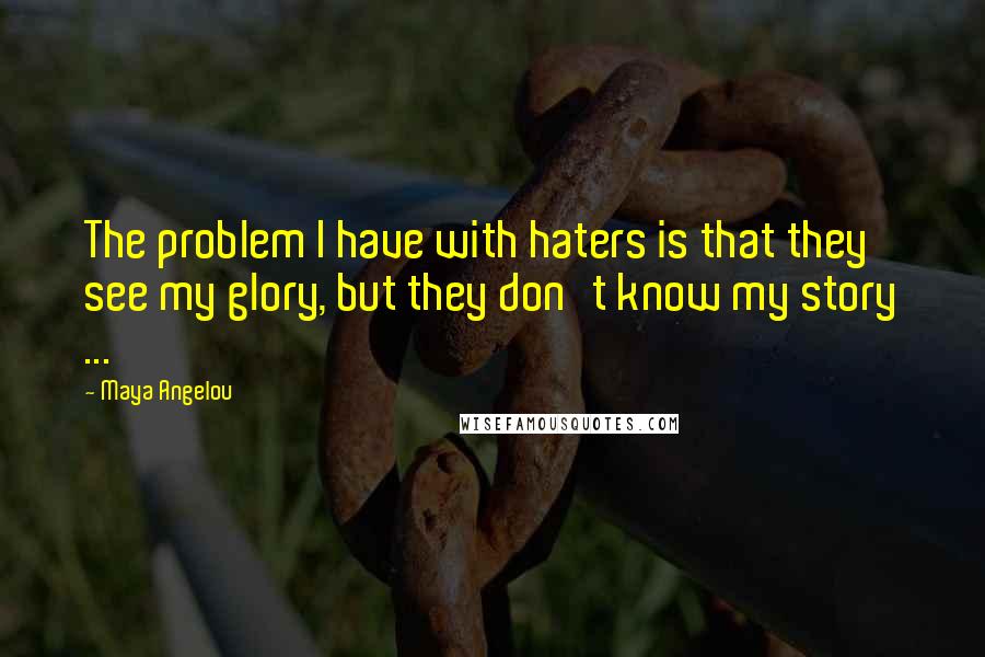 Maya Angelou Quotes: The problem I have with haters is that they see my glory, but they don't know my story ...