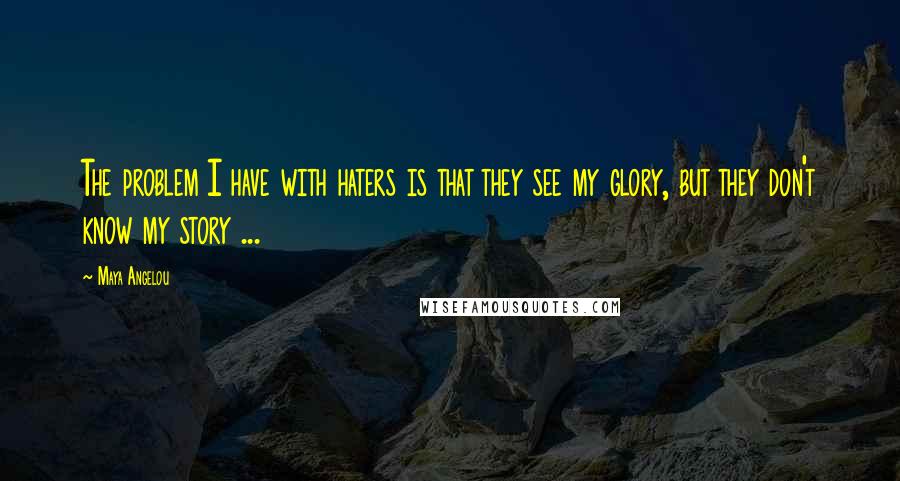 Maya Angelou Quotes: The problem I have with haters is that they see my glory, but they don't know my story ...