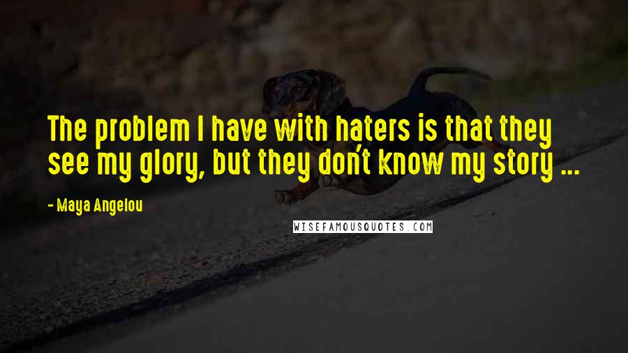 Maya Angelou Quotes: The problem I have with haters is that they see my glory, but they don't know my story ...