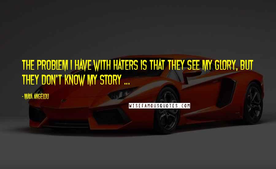 Maya Angelou Quotes: The problem I have with haters is that they see my glory, but they don't know my story ...