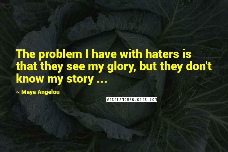 Maya Angelou Quotes: The problem I have with haters is that they see my glory, but they don't know my story ...