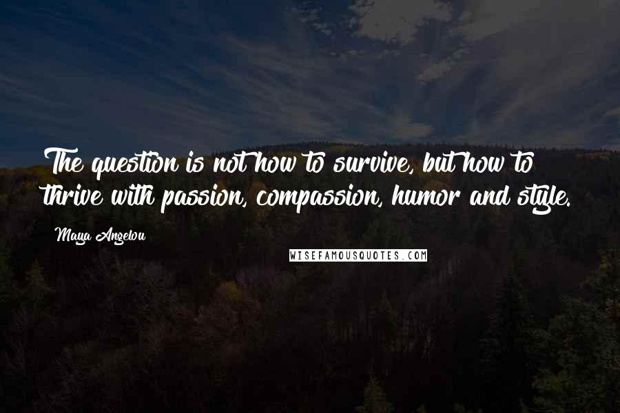 Maya Angelou Quotes: The question is not how to survive, but how to thrive with passion, compassion, humor and style.