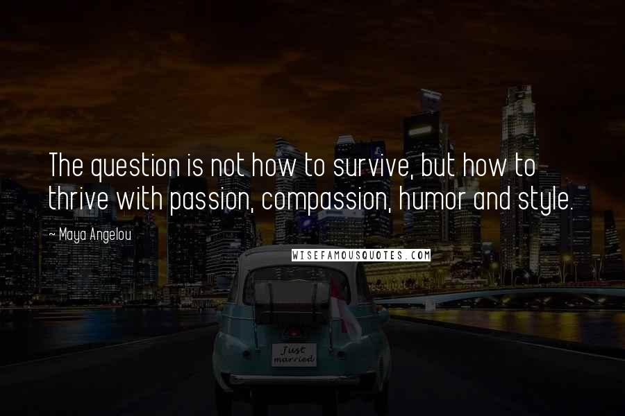 Maya Angelou Quotes: The question is not how to survive, but how to thrive with passion, compassion, humor and style.