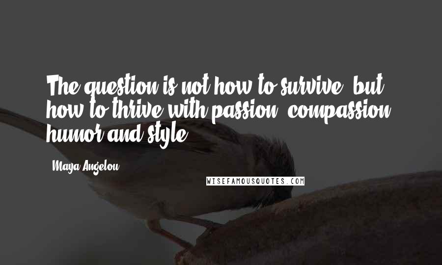 Maya Angelou Quotes: The question is not how to survive, but how to thrive with passion, compassion, humor and style.