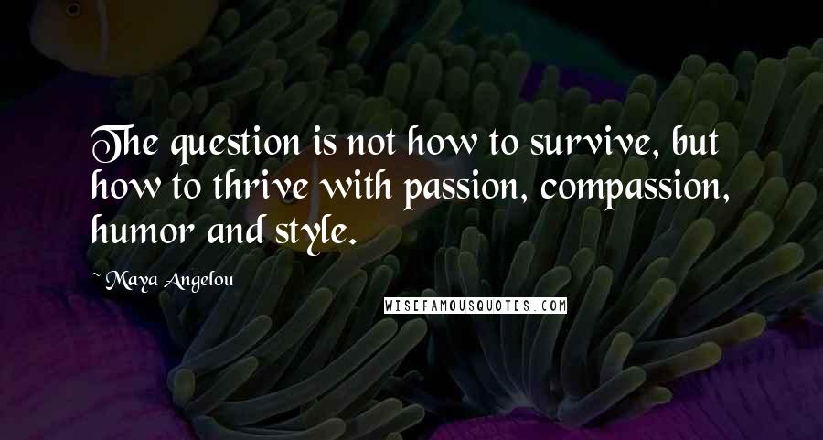 Maya Angelou Quotes: The question is not how to survive, but how to thrive with passion, compassion, humor and style.