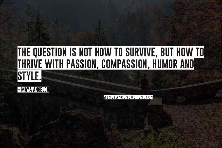 Maya Angelou Quotes: The question is not how to survive, but how to thrive with passion, compassion, humor and style.