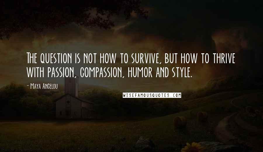 Maya Angelou Quotes: The question is not how to survive, but how to thrive with passion, compassion, humor and style.