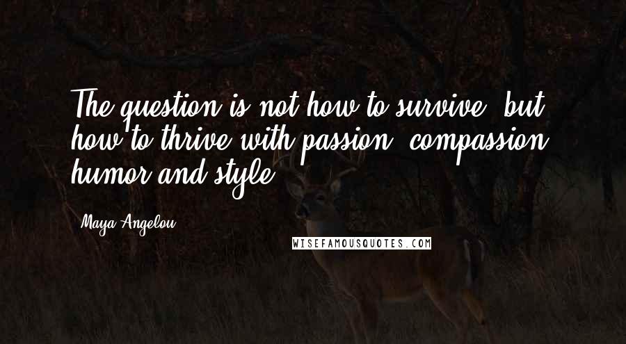 Maya Angelou Quotes: The question is not how to survive, but how to thrive with passion, compassion, humor and style.