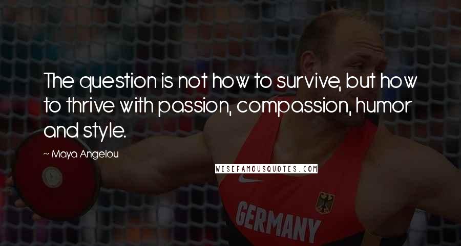 Maya Angelou Quotes: The question is not how to survive, but how to thrive with passion, compassion, humor and style.