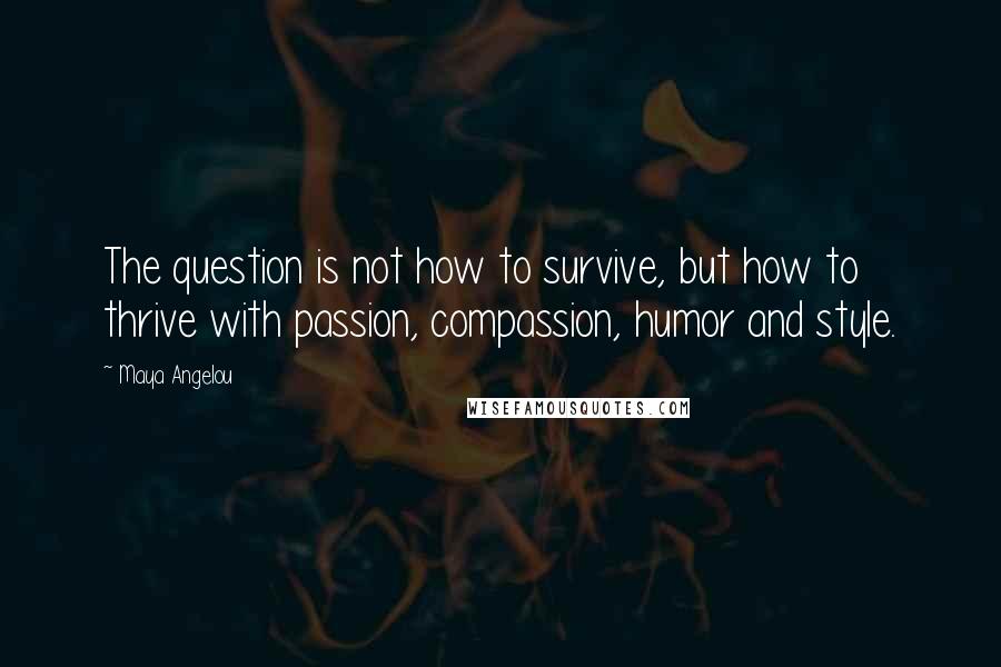 Maya Angelou Quotes: The question is not how to survive, but how to thrive with passion, compassion, humor and style.