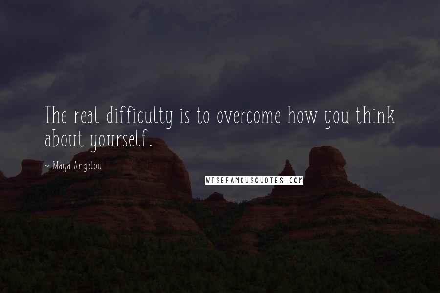 Maya Angelou Quotes: The real difficulty is to overcome how you think about yourself.