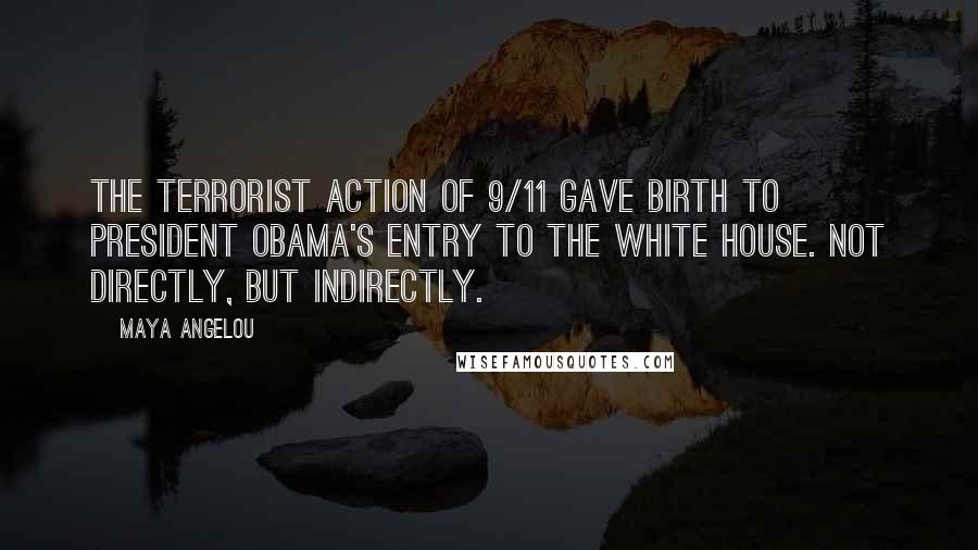 Maya Angelou Quotes: The terrorist action of 9/11 gave birth to President Obama's entry to the White House. Not directly, but indirectly.