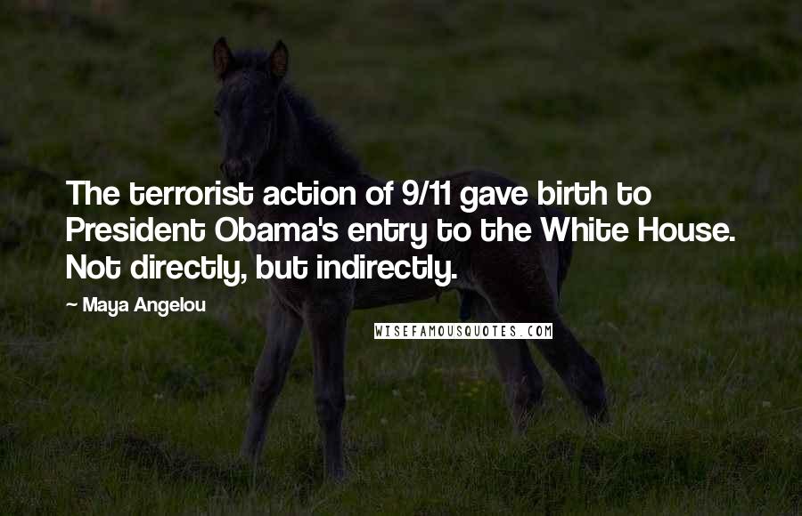 Maya Angelou Quotes: The terrorist action of 9/11 gave birth to President Obama's entry to the White House. Not directly, but indirectly.