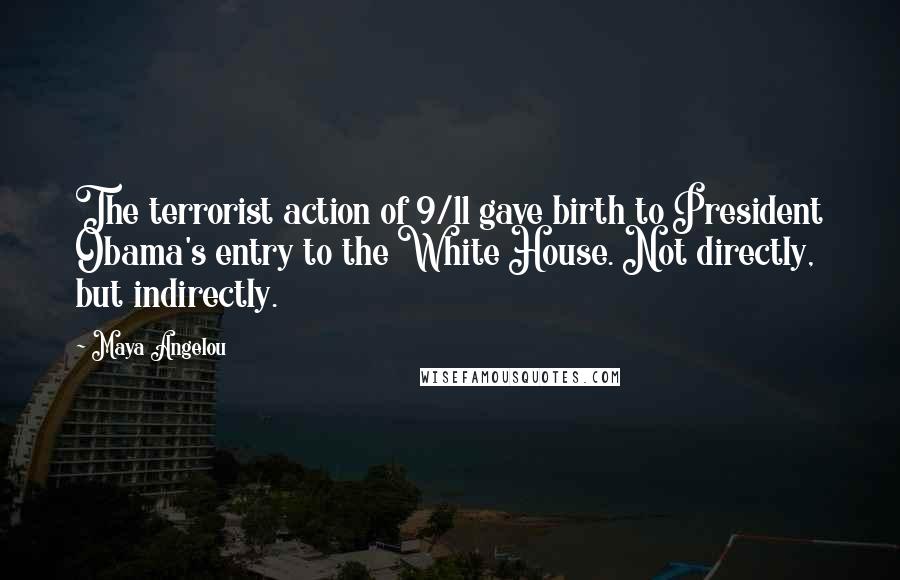 Maya Angelou Quotes: The terrorist action of 9/11 gave birth to President Obama's entry to the White House. Not directly, but indirectly.