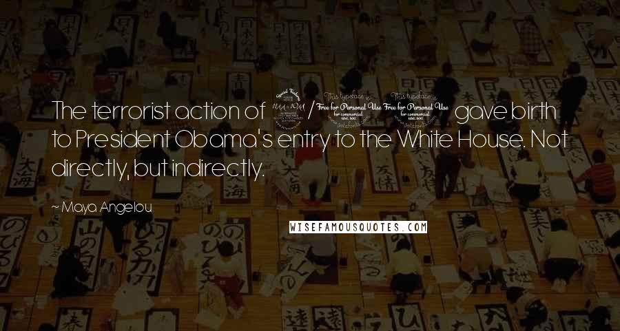 Maya Angelou Quotes: The terrorist action of 9/11 gave birth to President Obama's entry to the White House. Not directly, but indirectly.