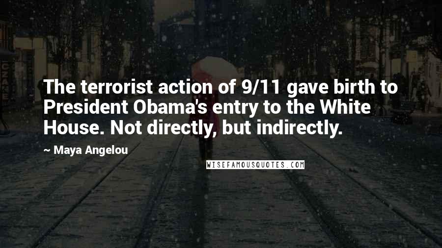 Maya Angelou Quotes: The terrorist action of 9/11 gave birth to President Obama's entry to the White House. Not directly, but indirectly.