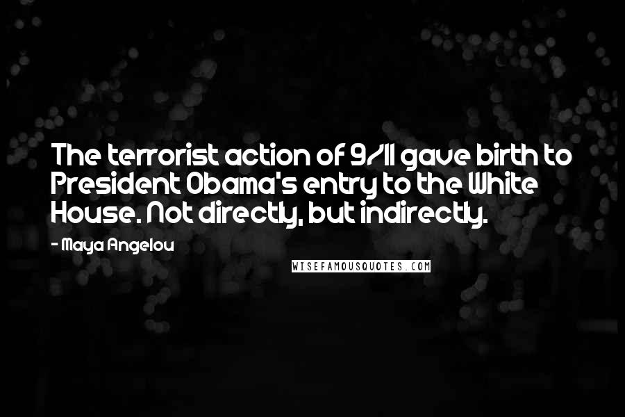 Maya Angelou Quotes: The terrorist action of 9/11 gave birth to President Obama's entry to the White House. Not directly, but indirectly.