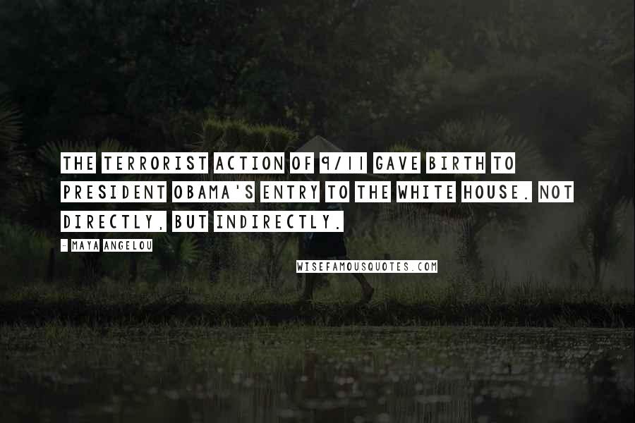 Maya Angelou Quotes: The terrorist action of 9/11 gave birth to President Obama's entry to the White House. Not directly, but indirectly.