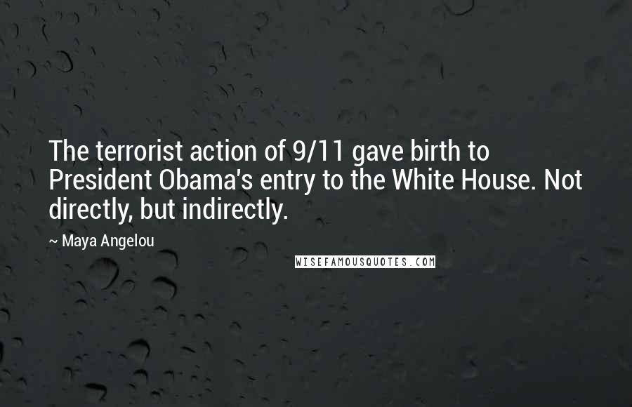 Maya Angelou Quotes: The terrorist action of 9/11 gave birth to President Obama's entry to the White House. Not directly, but indirectly.