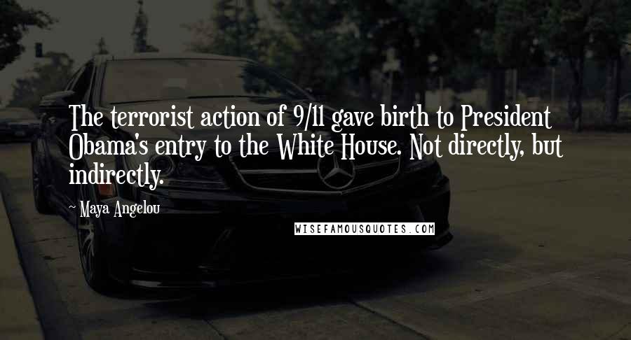 Maya Angelou Quotes: The terrorist action of 9/11 gave birth to President Obama's entry to the White House. Not directly, but indirectly.