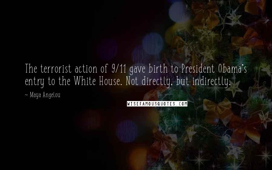 Maya Angelou Quotes: The terrorist action of 9/11 gave birth to President Obama's entry to the White House. Not directly, but indirectly.