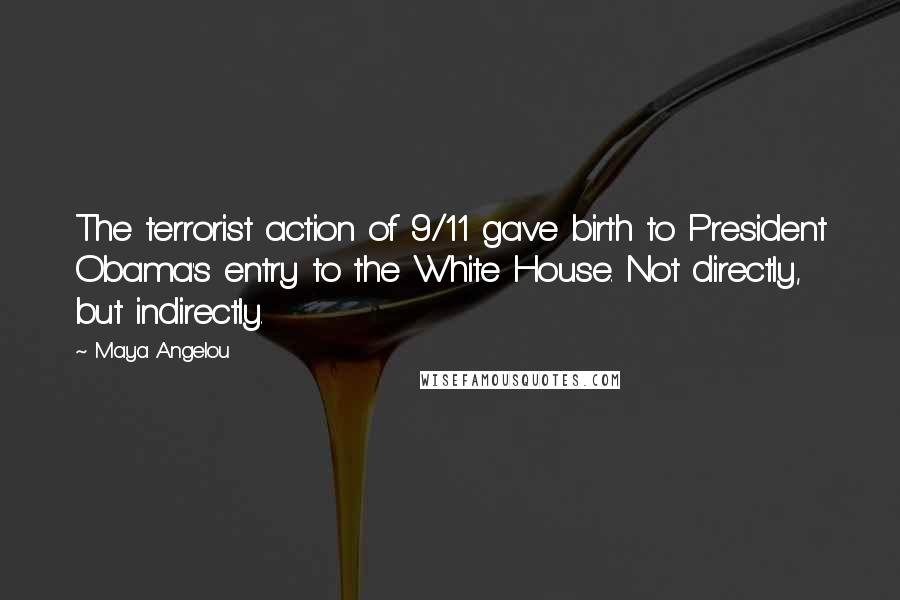 Maya Angelou Quotes: The terrorist action of 9/11 gave birth to President Obama's entry to the White House. Not directly, but indirectly.