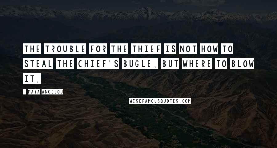 Maya Angelou Quotes: The trouble for the thief is not how to steal the chief's bugle, but where to blow it,