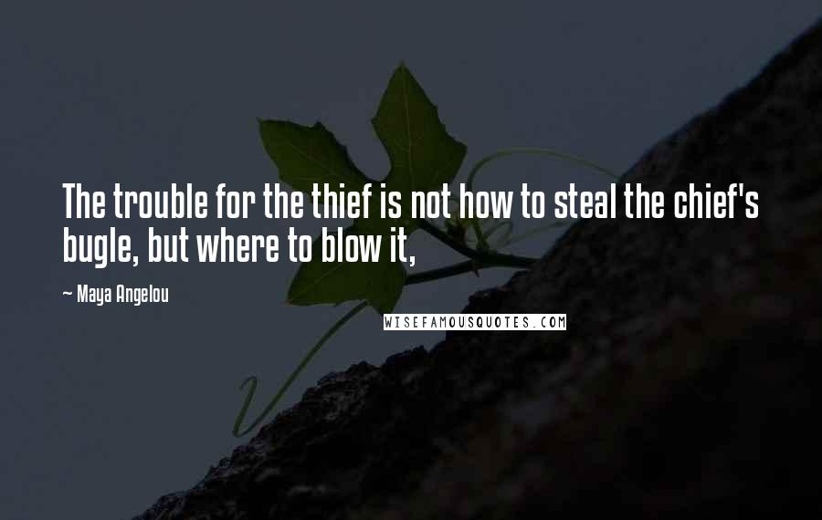 Maya Angelou Quotes: The trouble for the thief is not how to steal the chief's bugle, but where to blow it,