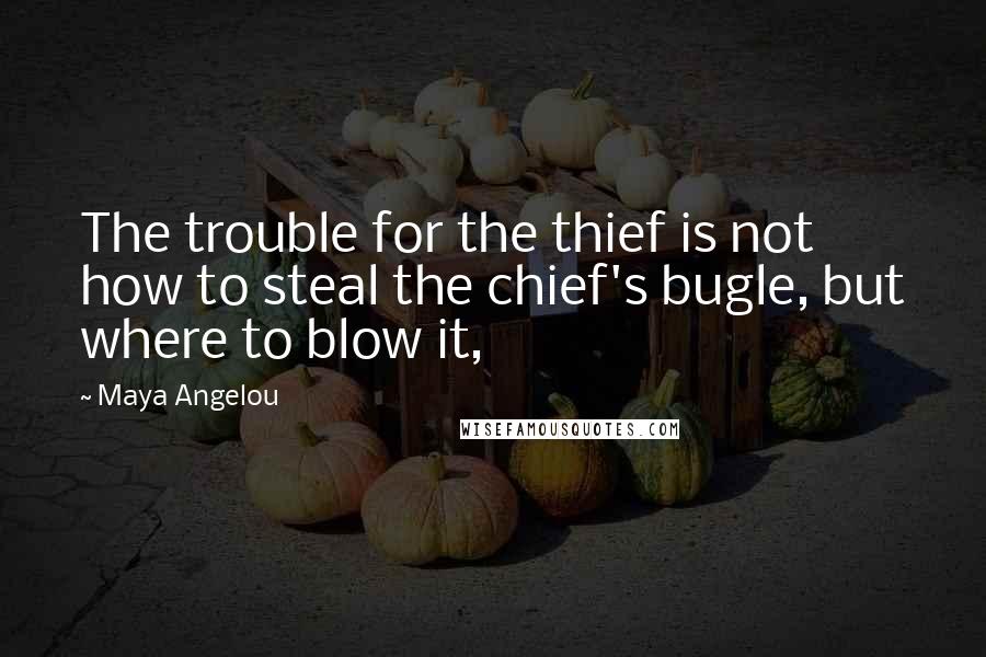 Maya Angelou Quotes: The trouble for the thief is not how to steal the chief's bugle, but where to blow it,