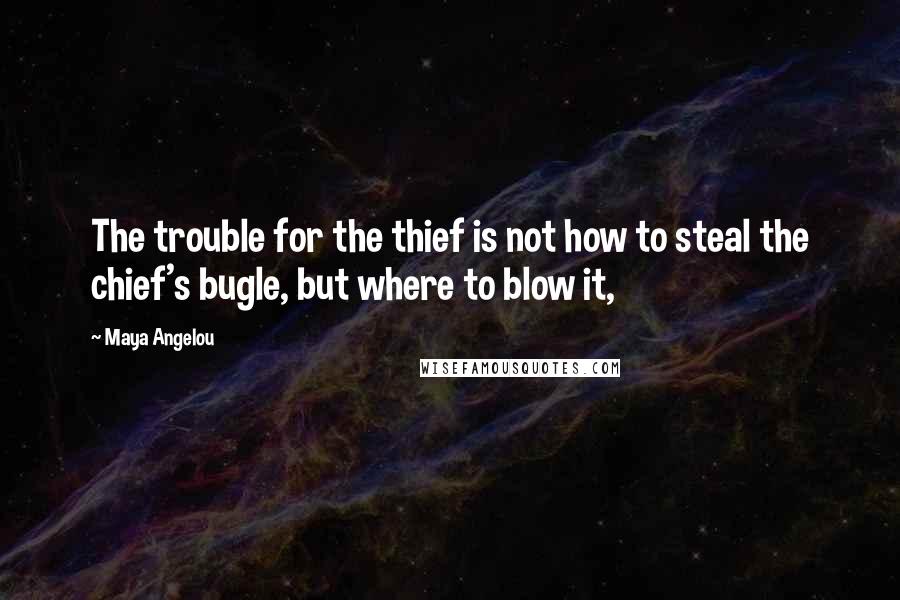 Maya Angelou Quotes: The trouble for the thief is not how to steal the chief's bugle, but where to blow it,