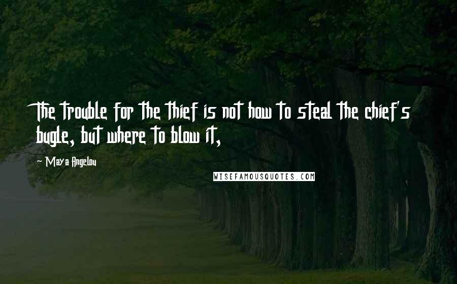 Maya Angelou Quotes: The trouble for the thief is not how to steal the chief's bugle, but where to blow it,