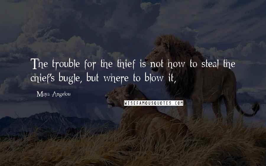 Maya Angelou Quotes: The trouble for the thief is not how to steal the chief's bugle, but where to blow it,