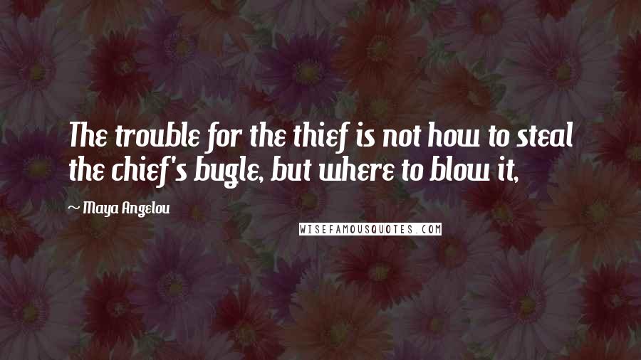 Maya Angelou Quotes: The trouble for the thief is not how to steal the chief's bugle, but where to blow it,