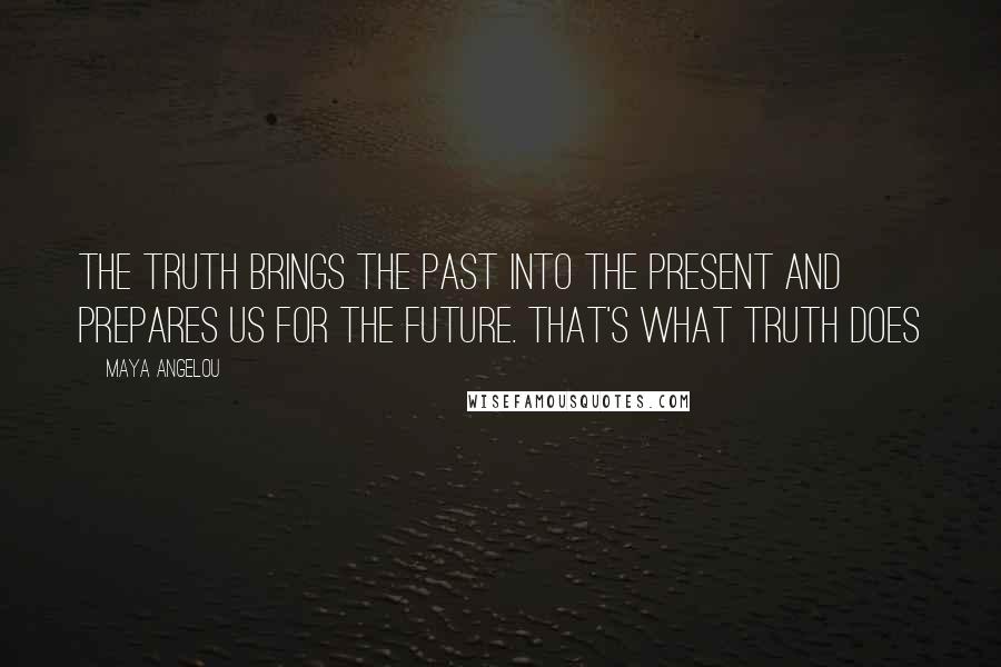 Maya Angelou Quotes: The truth brings the past into the present and prepares us for the future. That's what truth does