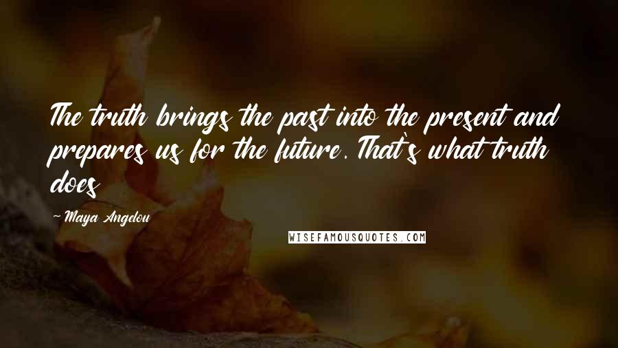 Maya Angelou Quotes: The truth brings the past into the present and prepares us for the future. That's what truth does