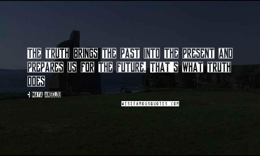 Maya Angelou Quotes: The truth brings the past into the present and prepares us for the future. That's what truth does