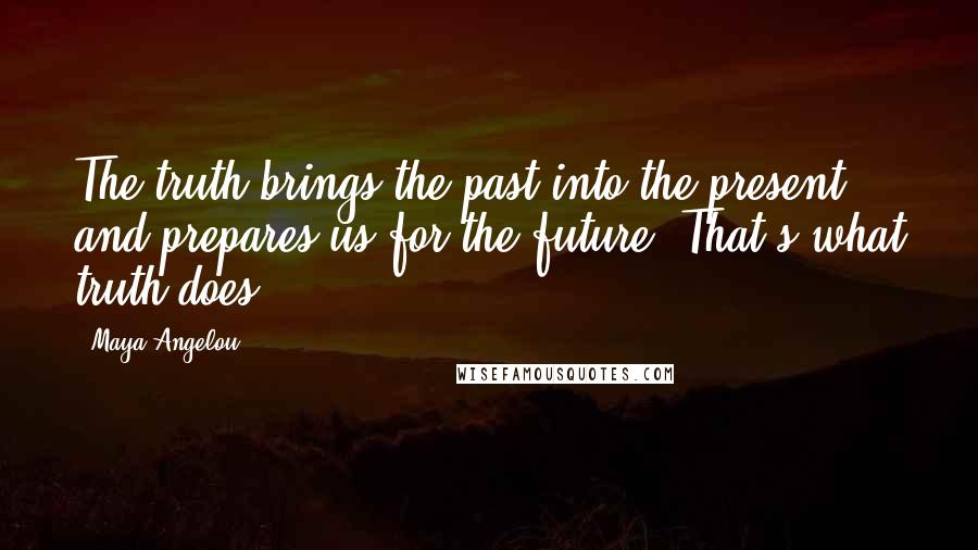 Maya Angelou Quotes: The truth brings the past into the present and prepares us for the future. That's what truth does