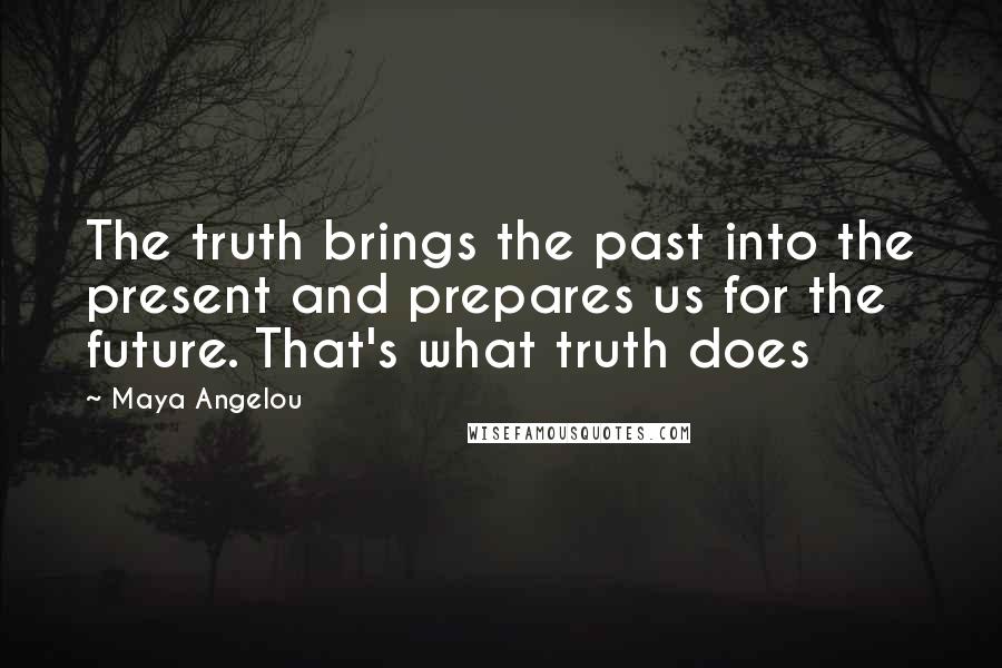 Maya Angelou Quotes: The truth brings the past into the present and prepares us for the future. That's what truth does