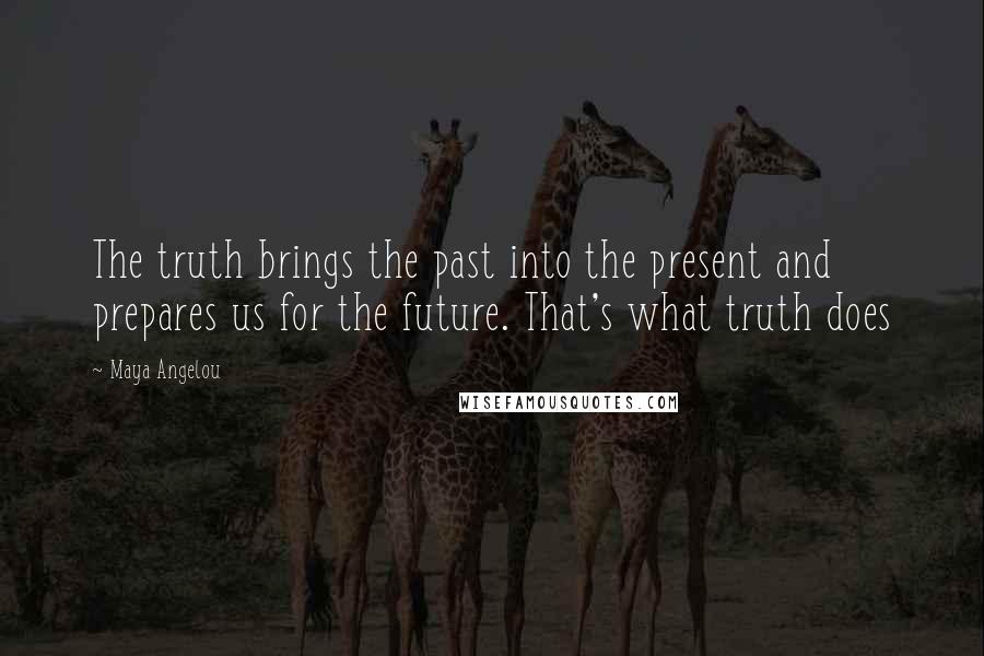 Maya Angelou Quotes: The truth brings the past into the present and prepares us for the future. That's what truth does